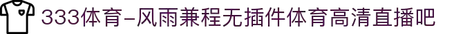 333体育-风雨兼程无插件体育高清直播吧